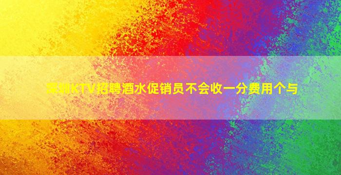 深圳KTV招聘酒水促销员不会收一分费用个与
